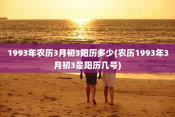 1993年农历3月初3阳历多少(农历1993年3月初3是阳历几号)