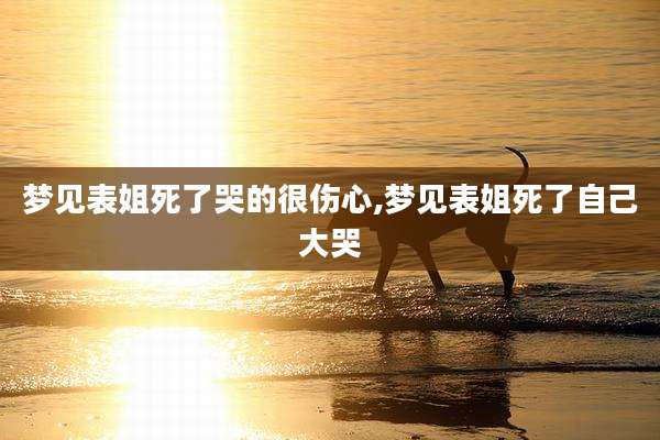 梦见表姐死了哭的很伤心,梦见表姐死了自己大哭