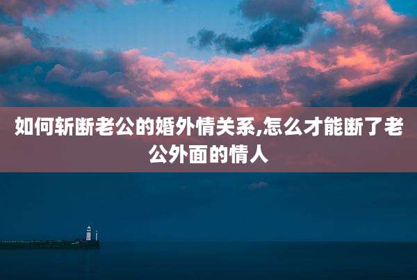 如何斩断老公的婚外情关系,怎么才能断了老公外面的情人