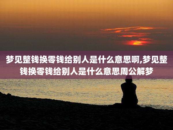 梦见整钱换零钱给别人是什么意思啊,梦见整钱换零钱给别人是什么意思周公解梦