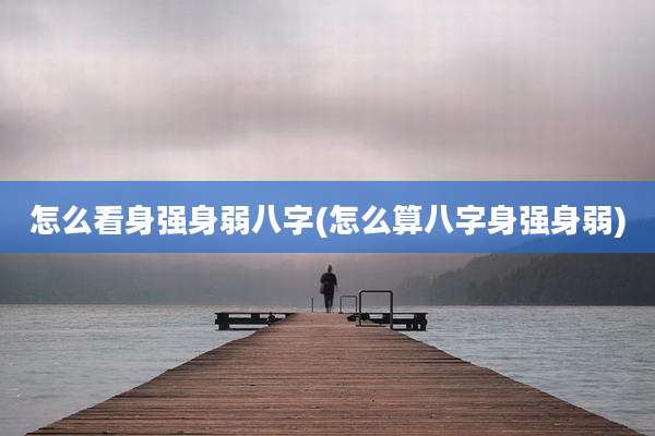怎么看身强身弱八字(怎么算八字身强身弱)