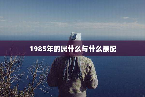 1985年的属什么与什么最配