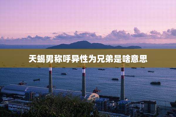 天蝎男称呼异性为兄弟是啥意思