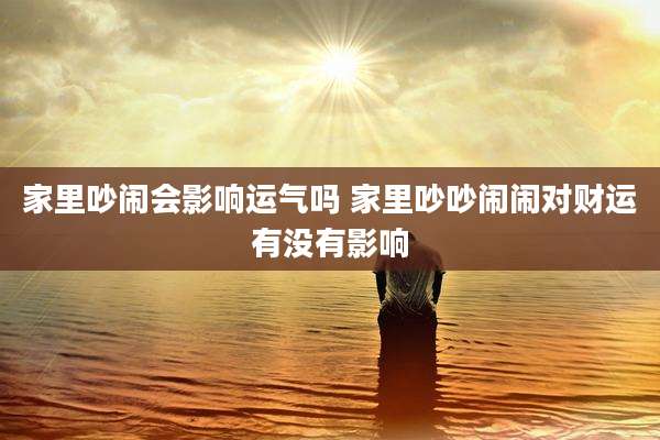 家里吵闹会影响运气吗 家里吵吵闹闹对财运有没有影响