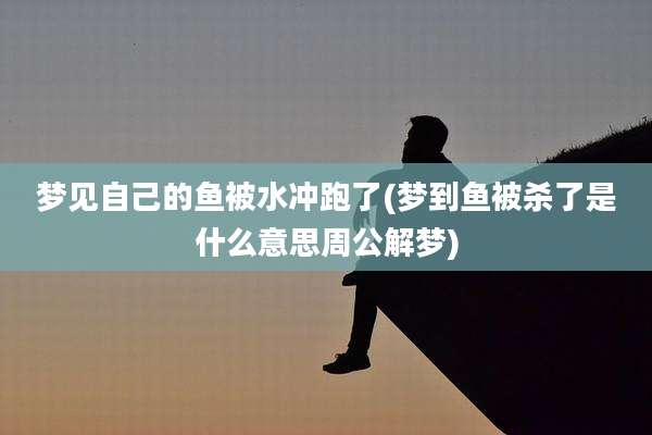 梦见自己的鱼被水冲跑了(梦到鱼被杀了是什么意思周公解梦)