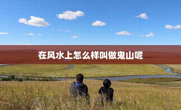 在风水上怎么样叫做鬼山呢