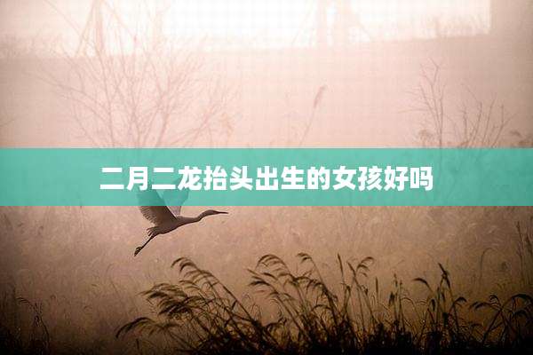 二月二龙抬头出生的女孩好吗