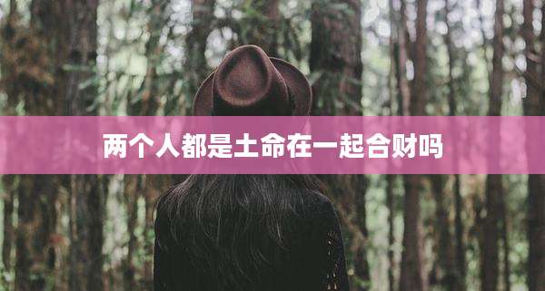 两个人都是土命在一起合财吗