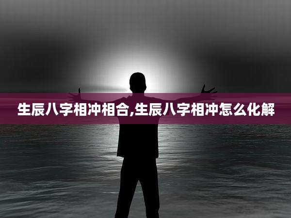 生辰八字相冲相合,生辰八字相冲怎么化解