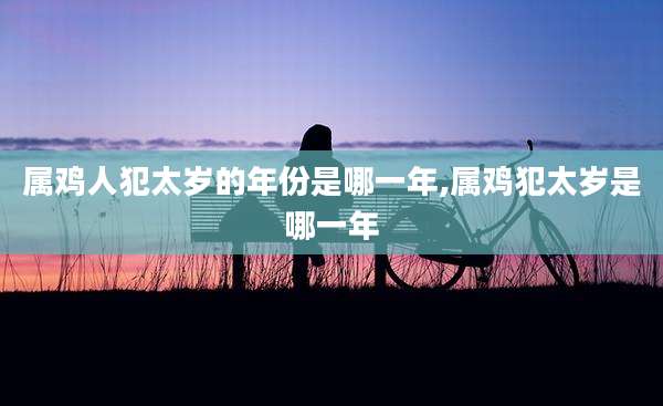 属鸡人犯太岁的年份是哪一年,属鸡犯太岁是哪一年