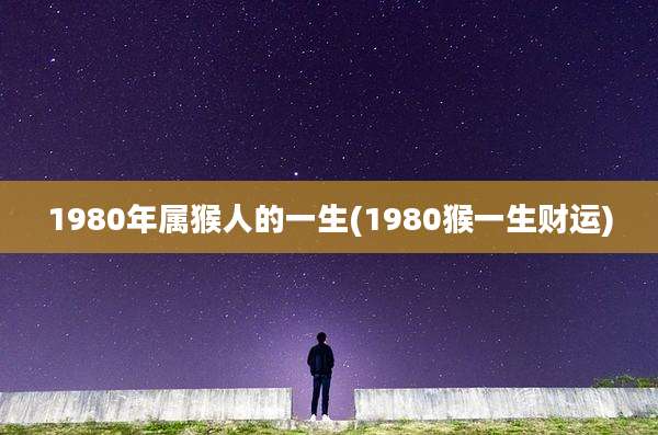1980年属猴人的一生(1980猴一生财运)