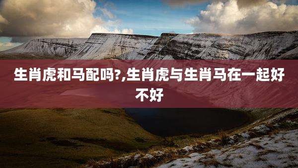 生肖虎和马配吗?,生肖虎与生肖马在一起好不好