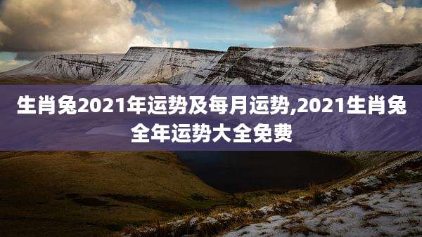 生肖兔2021年运势及每月运势,2021生肖兔全年运势大全免费