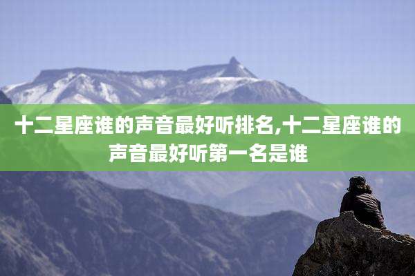 十二星座谁的声音最好听排名,十二星座谁的声音最好听第一名是谁