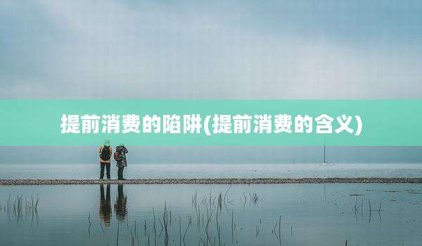 提前消费的陷阱(提前消费的含义)