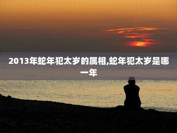 2013年蛇年犯太岁的属相,蛇年犯太岁是哪一年