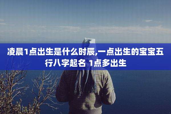 凌晨1点出生是什么时辰,一点出生的宝宝五行八字起名 1点多出生