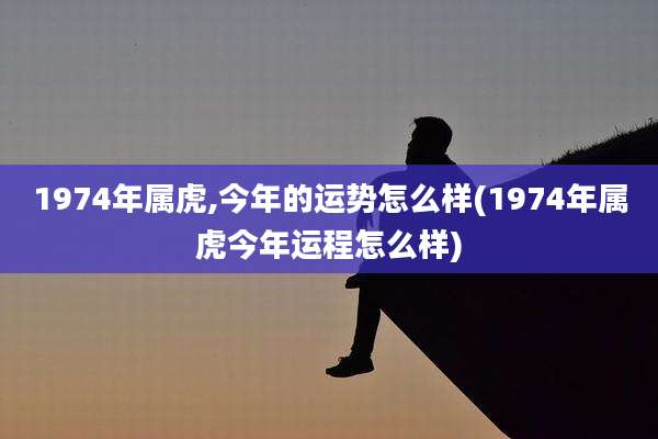 1974年属虎,今年的运势怎么样(1974年属虎今年运程怎么样)