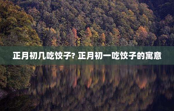 正月初几吃饺子? 正月初一吃饺子的寓意