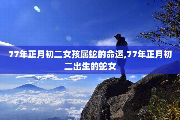 77年正月初二女孩属蛇的命运,77年正月初二出生的蛇女