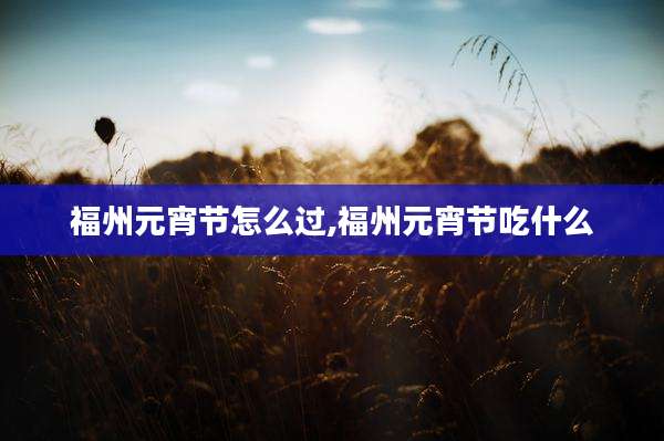 福州元宵节怎么过,福州元宵节吃什么