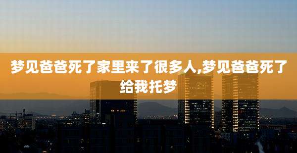 梦见爸爸死了家里来了很多人,梦见爸爸死了给我托梦