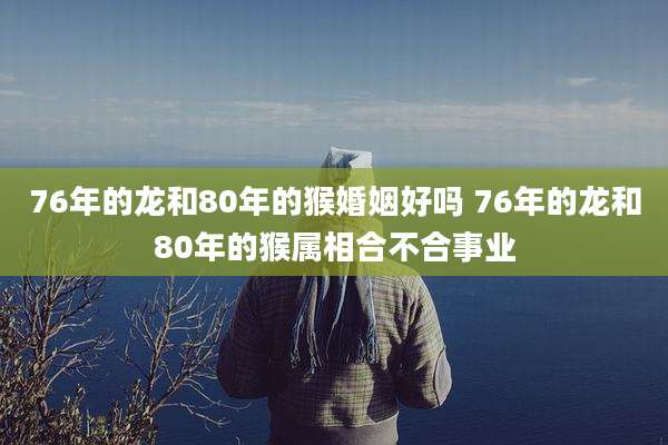 76年的龙和80年的猴婚姻好吗 76年的龙和80年的猴属相合不合事业