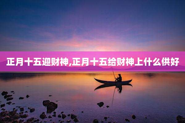 正月十五迎财神,正月十五给财神上什么供好