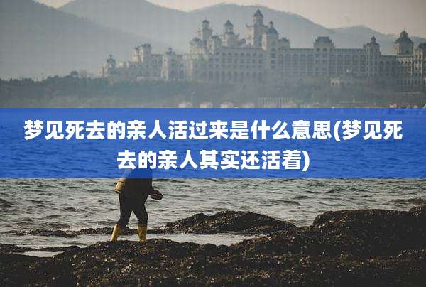 梦见死去的亲人活过来是什么意思(梦见死去的亲人其实还活着)