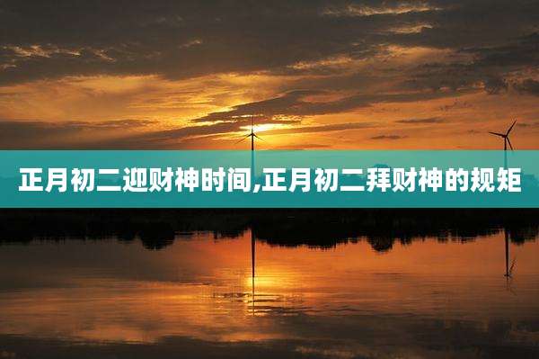正月初二迎财神时间,正月初二拜财神的规矩