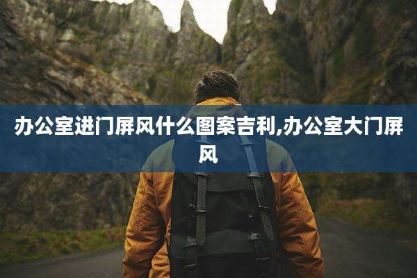 办公室进门屏风什么图案吉利,办公室大门屏风