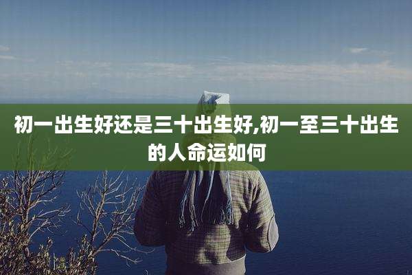 初一出生好还是三十出生好,初一至三十出生的人命运如何