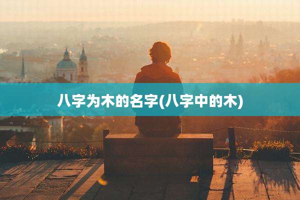 八字为木的名字(八字中的木)