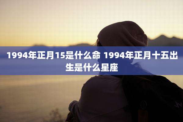 1994年正月15是什么命 1994年正月十五出生是什么星座