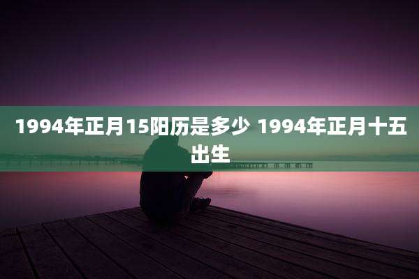 1994年正月15阳历是多少 1994年正月十五出生