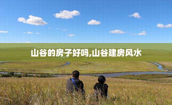 山谷的房子好吗,山谷建房风水
