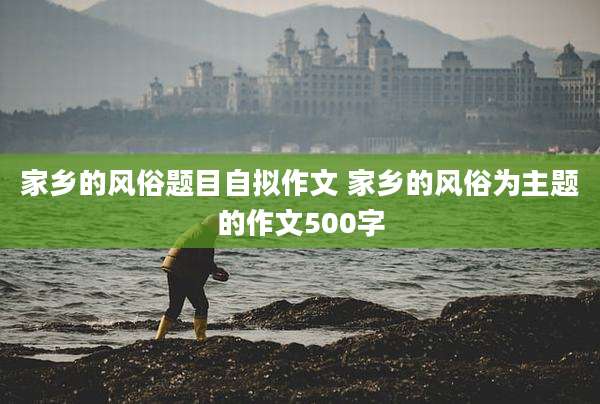 家乡的风俗题目自拟作文 家乡的风俗为主题的作文500字