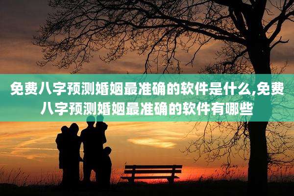 免费八字预测婚姻最准确的软件是什么,免费八字预测婚姻最准确的软件有哪些