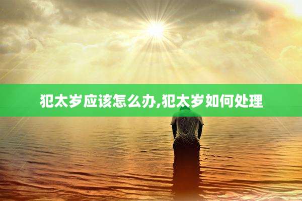 犯太岁应该怎么办,犯太岁如何处理