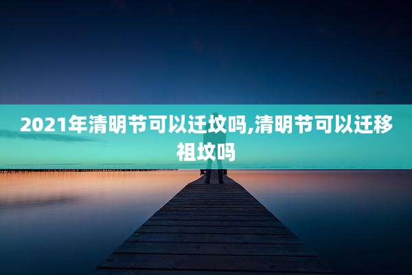 2021年清明节可以迁坟吗,清明节可以迁移祖坟吗