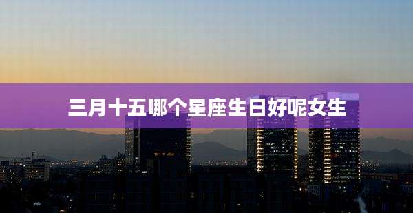 三月十五哪个星座生日好呢女生