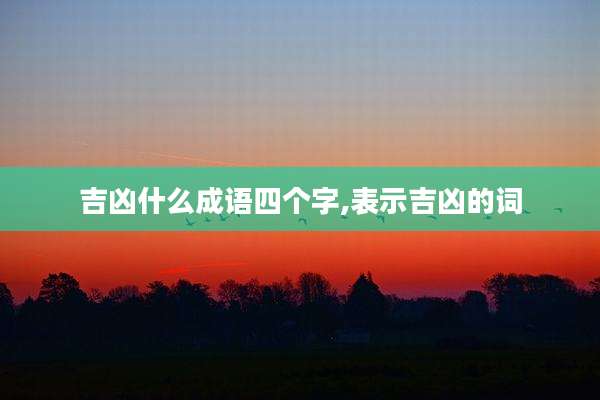 吉凶什么成语四个字,表示吉凶的词