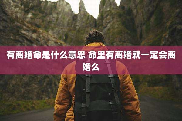 有离婚命是什么意思 命里有离婚就一定会离婚么
