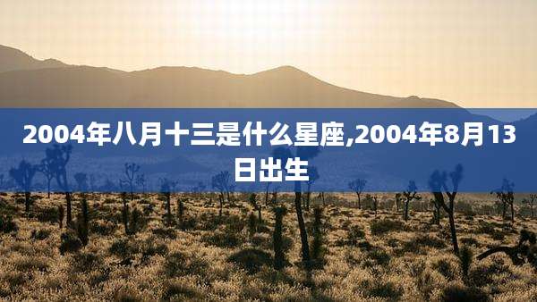 2004年八月十三是什么星座,2004年8月13日出生
