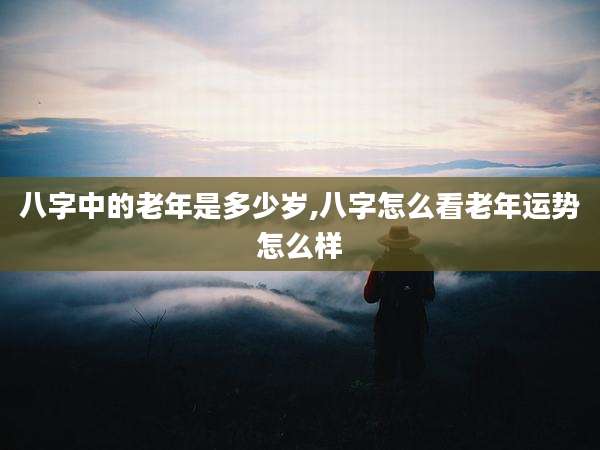 八字中的老年是多少岁,八字怎么看老年运势怎么样