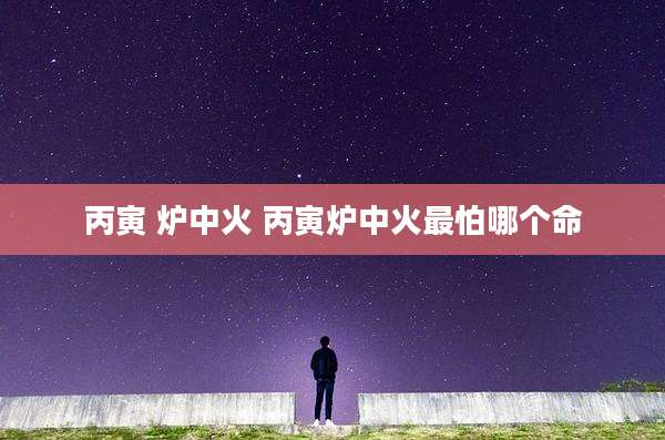 丙寅 炉中火 丙寅炉中火最怕哪个命