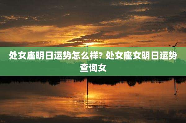 处女座明日运势怎么样? 处女座女明日运势查询女