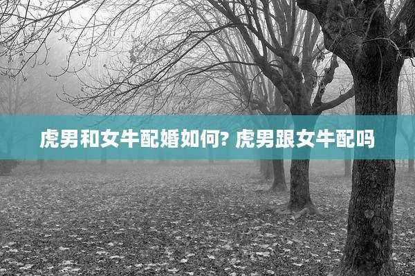 虎男和女牛配婚如何? 虎男跟女牛配吗