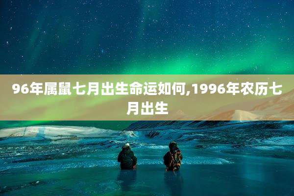 96年属鼠七月出生命运如何,1996年农历七月出生