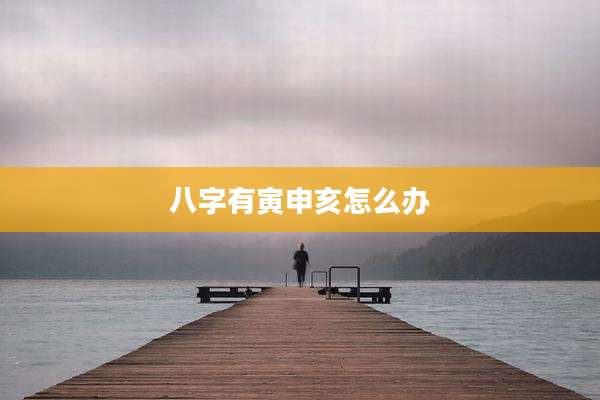 八字有寅申亥怎么办